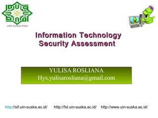 Information TechnologyInformation Technology
Security AssessmentSecurity Assessment
YULISA ROSLIANA
Hys.yulisarosliana@gmail.com
YULISA ROSLIANA
Hys.yulisarosliana@gmail.com
http://sif.uin-suska.ac.id/ http://fst.uin-suska.ac.id/ http://www.uin-suska.ac.id/
 