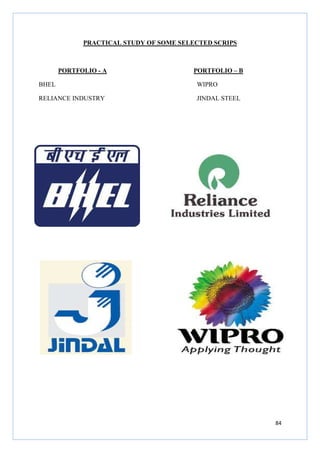 84
PRACTICAL STUDY OF SOME SELECTED SCRIPS
PORTFOLIO - A PORTFOLIO – B
BHEL WIPRO
RELIANCE INDUSTRY JINDAL STEEL
 