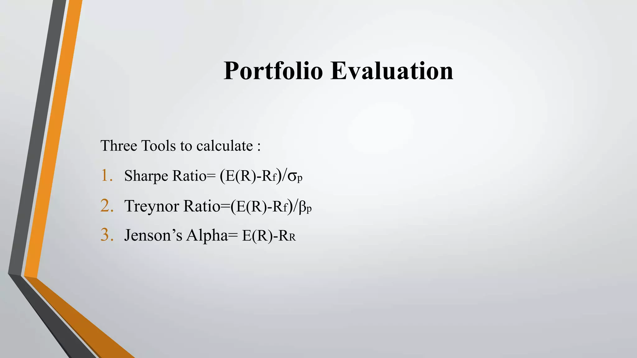 Portfolio Evaluation 
Three Tools to calculate : 
1. Sharpe Ratio= (E(R)-Rf)/σp 
2. Treynor Ratio=(E(R)-Rf)/βp 
3. Jenson’s Alpha= E(R)-RR 
 