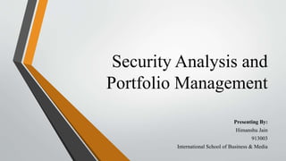 Security Analysis and 
Portfolio Management 
Presenting By: 
Himanshu Jain 
913003 
International School of Business & Media 
 
