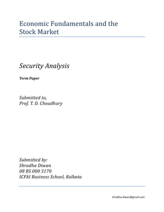 Economic Fundamentals and the
Stock Market



Security Analysis
Term Paper




Submitted to,
Prof. T. D. Choudhury




Submitted by:
Shradha Diwan
08 BS 000 3170
ICFAI Business School, Kolkata



                                 shradha.diwan@gmail.com
 