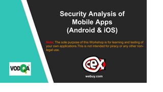 Security Analysis of
Mobile Apps
(Android & iOS)
Note: The sole purpose of this Workshop is for learning and testing of
your own applications.This is not intended for piracy or any other non-
legal use.
webuy.com
 