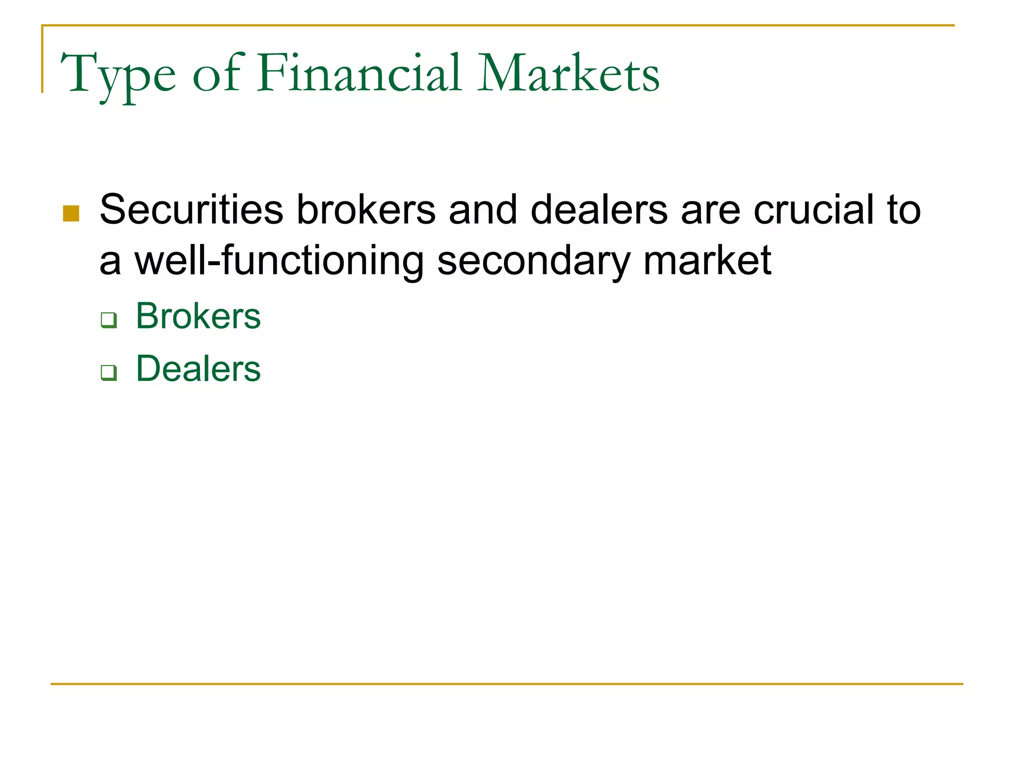 Type of Financial Markets
 Securities brokers and dealers are crucial to
a well-functioning secondary market
 Brokers
 Dealers
 