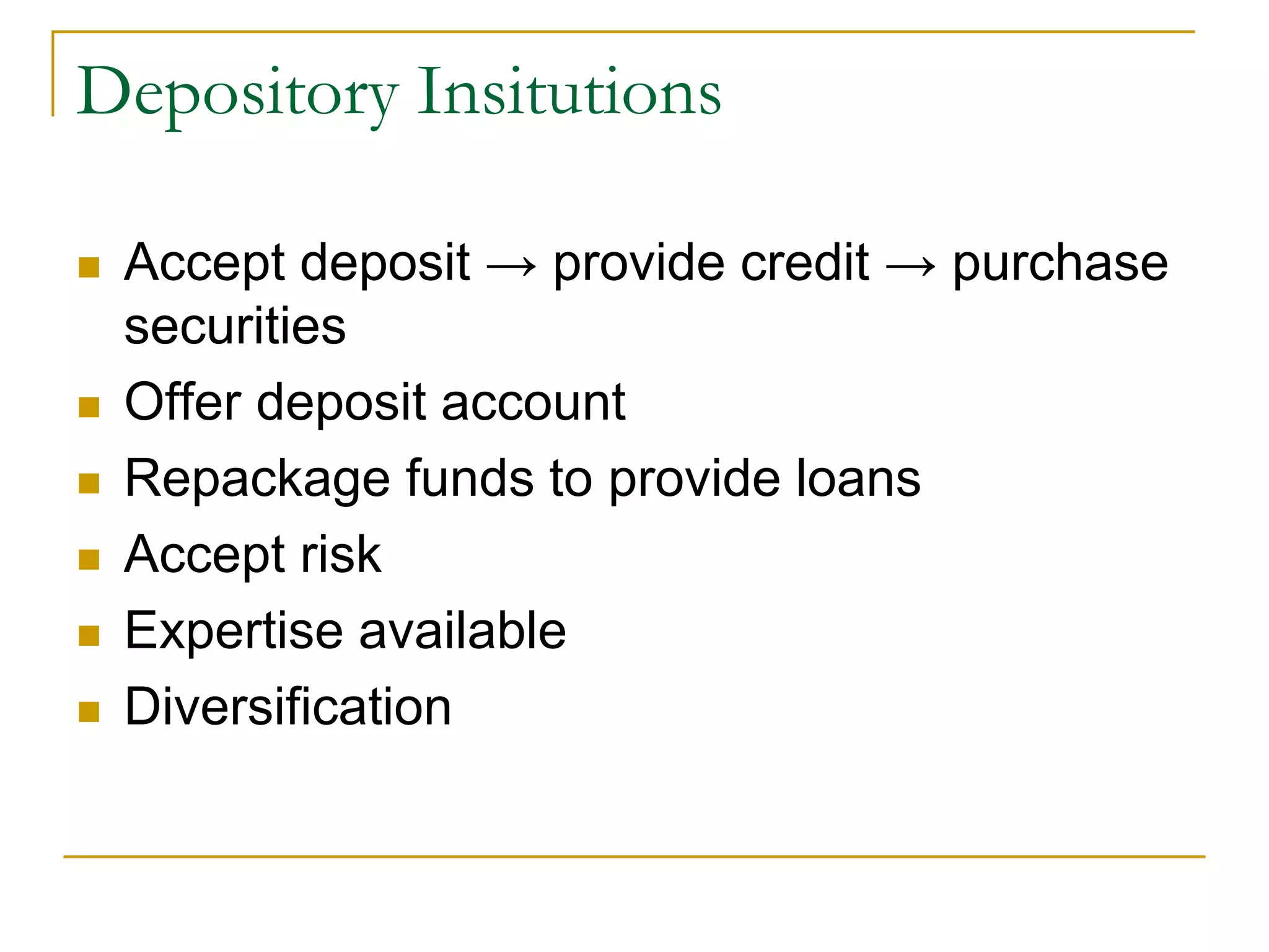 Depository Insitutions
 Accept deposit → provide credit → purchase
securities
 Offer deposit account
 Repackage funds to provide loans
 Accept risk
 Expertise available
 Diversification
 