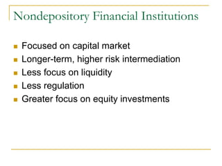 Nondepository Financial Institutions
 Focused on capital market
 Longer-term, higher risk intermediation
 Less focus on liquidity
 Less regulation
 Greater focus on equity investments
 