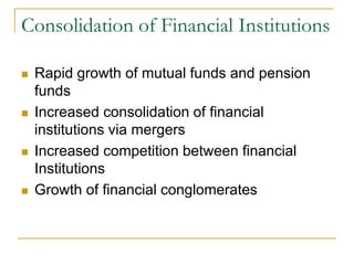 Consolidation of Financial Institutions
 Rapid growth of mutual funds and pension
funds
 Increased consolidation of financial
institutions via mergers
 Increased competition between financial
Institutions
 Growth of financial conglomerates
 