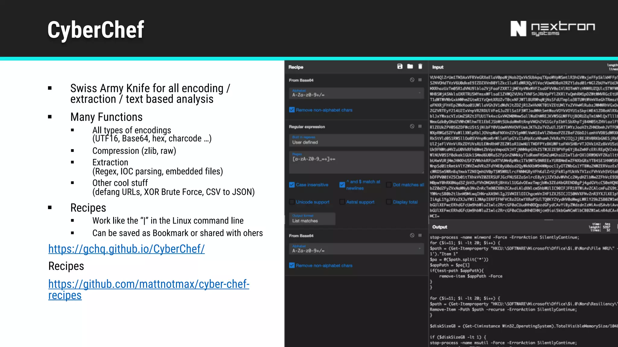 CyberChef
§ Swiss Army Knife for all encoding /
extraction / text based analysis
§ Many Functions
§ All types of encodings
(UTF16, Base64, hex, charcode …)
§ Compression (zlib, raw)
§ Extraction
(Regex, IOC parsing, embedded files)
§ Other cool stuff
(defang URLs, XOR Brute Force, CSV to JSON)
§ Recipes
§ Work like the “|” in the Linux command line
§ Can be saved as Bookmark or shared with ohers
https://gchq.github.io/CyberChef/
Recipes
https://github.com/mattnotmax/cyber-chef-
recipes
 