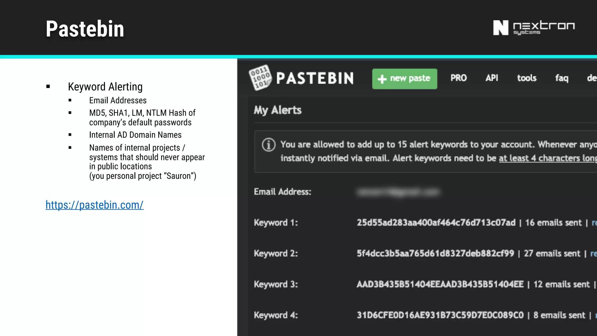 Pastebin
§ Keyword Alerting
§ Email Addresses
§ MD5, SHA1, LM, NTLM Hash of
company’s default passwords
§ Internal AD Domain Names
§ Names of internal projects /
systems that should never appear
in public locations
(you personal project “Sauron”)
https://pastebin.com/
 