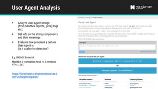 User Agent Analysis
§ Analyze User-Agent strings
(from Sandbox reports, proxy logs
etc.)
§ Get info on the string components
and their meanings
§ Evaluate how prevalent a certain
User-Agent is
(is it usable for detection?
E.g. BRONZE Butler UA
Mozilla/4.0 (compatible; MSIE 11.0; Windows
NT 6.1; SV1)
https://developers.whatismybrowser.c
om/useragents/parse/
 