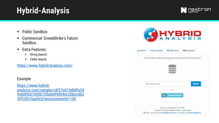 Hybrid-Analysis
§ Public Sandbox
§ Commercial: CrowdStrike’s Falcon
Sandbox
§ Extra Features:
§ String Search
§ YARA Search
https://www.hybrid-analysis.com/
Example
https://www.hybrid-
analysis.com/sample/c8f27a014db8fa34
fed08f6d7d50b728a8d49084dc20becdb2
3fff2851bae9cb?environmentId=100
 