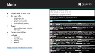 Munin
§ Process a list of Hash IOCs
§ Get many infos
§ AV detection rate
§ Imphah, filenames, type
§ First / Last submission
§ User comments (--intense)
§ Output
§ Command line output – colorized
§ CSV Export
§ Cached infos (JSON)
§ Lookups
§ Virustotal
§ Hybrid-Analysis
§ Virusbay
§ Malshare
https://github.com/Neo23x0/munin
 
