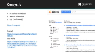 Censys.io
§ IP address information
§ Website information
§ SSL Certificates (!)
https://censys.io/
Example
https://censys.io/certificates?q=%22pent
est%22
Real World
https://censys.io/ipv4?q=+443.https.tls.c
ertificate.parsed.names%3A%2Fo%5B10-
9%5D%7B4%2C4%7D%5C.(at%7Ccz%7Cro
%7Csk)%2F
 