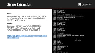String Extraction
Linux
(strings -a -td "$@" | sed 's/^(s*[0-9][0-9]*) (.*)$/1
A 2/' ; strings -a -td -el "$@" | sed 's/^(s*[0-9][0-9]*)
(.*)$/1 W 2/') | sort -n
macOS
(gstrings -a -td "$@" | gsed 's/^(s*[0-9][0-9]*)
(.*)$/1 A 2/' ; gstrings -a -td -el "$@" | gsed
's/^(s*[0-9][0-9]*) (.*)$/1 W 2/') | sort –n
https://gist.github.com/Neo23x0/cd4934a06a616ecf6c
f44e36f323e551
 