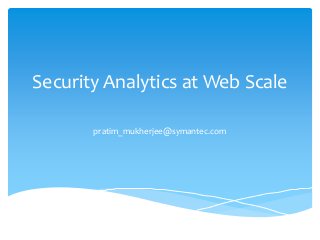 Security Analytics at Web Scale
pratim_mukherjee@symantec.com
 