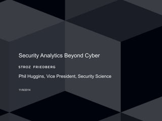 Security Analytics Beyond Cyber 
Phil Huggins, Vice President, Security Science 
11/9/2014 
 