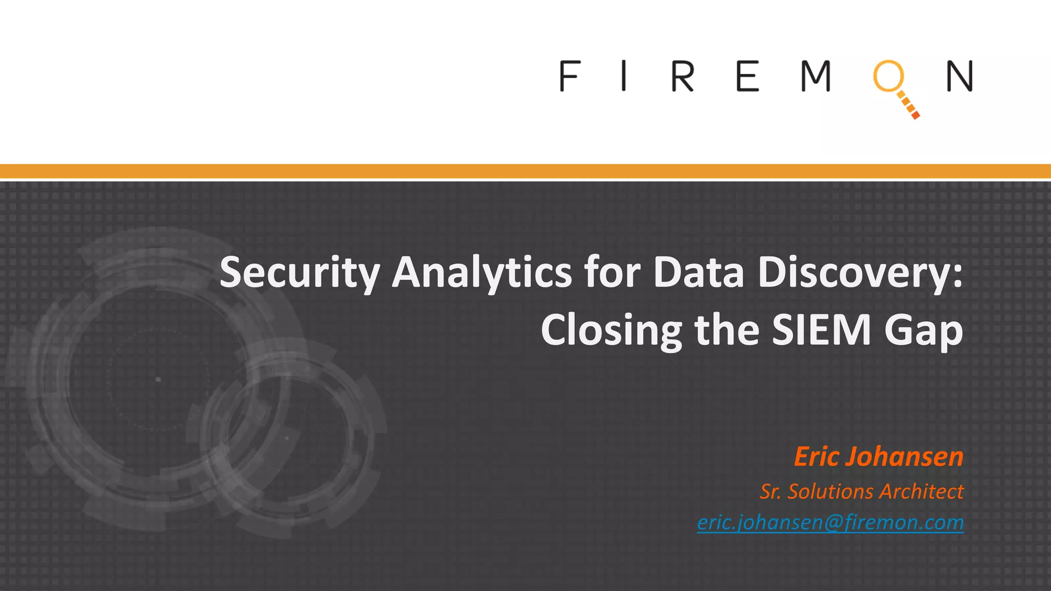 Security Analytics for Data Discovery:
Closing the SIEM Gap
Eric Johansen
Sr. Solutions Architect
eric.johansen@firemon.com
 