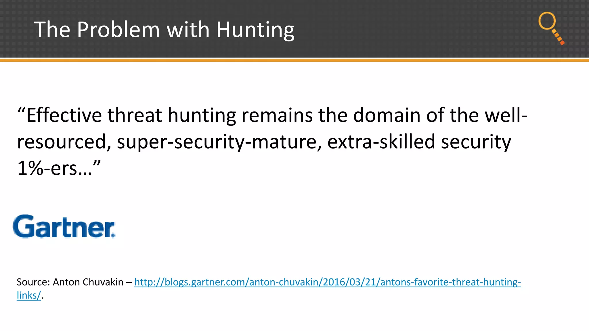 The Problem with Hunting
“Effective threat hunting remains the domain of the well-
resourced, super-security-mature, extra-skilled security
1%-ers…”
Source: Anton Chuvakin – http://blogs.gartner.com/anton-chuvakin/2016/03/21/antons-favorite-threat-hunting-
links/.
 