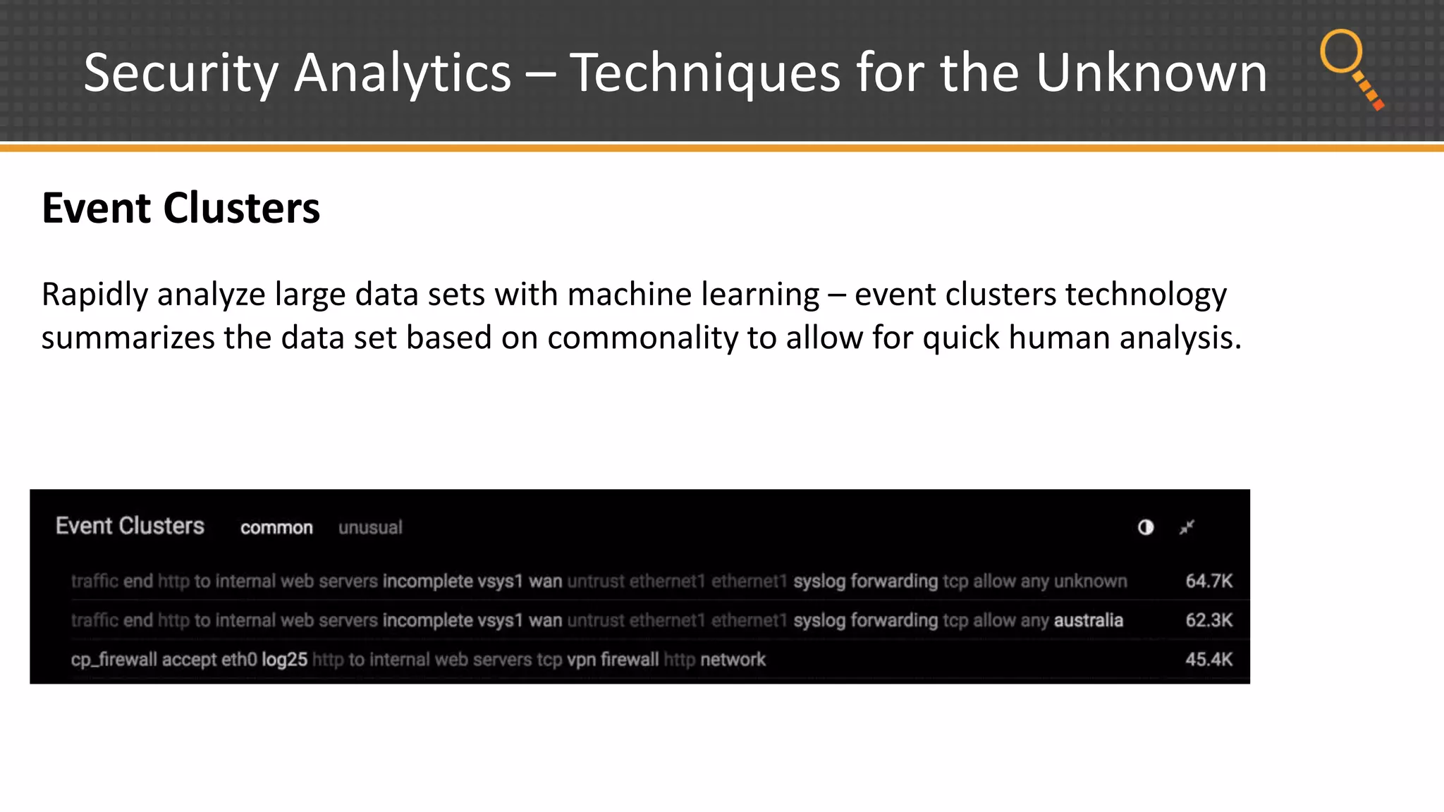 Security Analytics – Techniques for the Unknown
Event Clusters
Rapidly analyze large data sets with machine learning – event clusters technology
summarizes the data set based on commonality to allow for quick human analysis.
 
