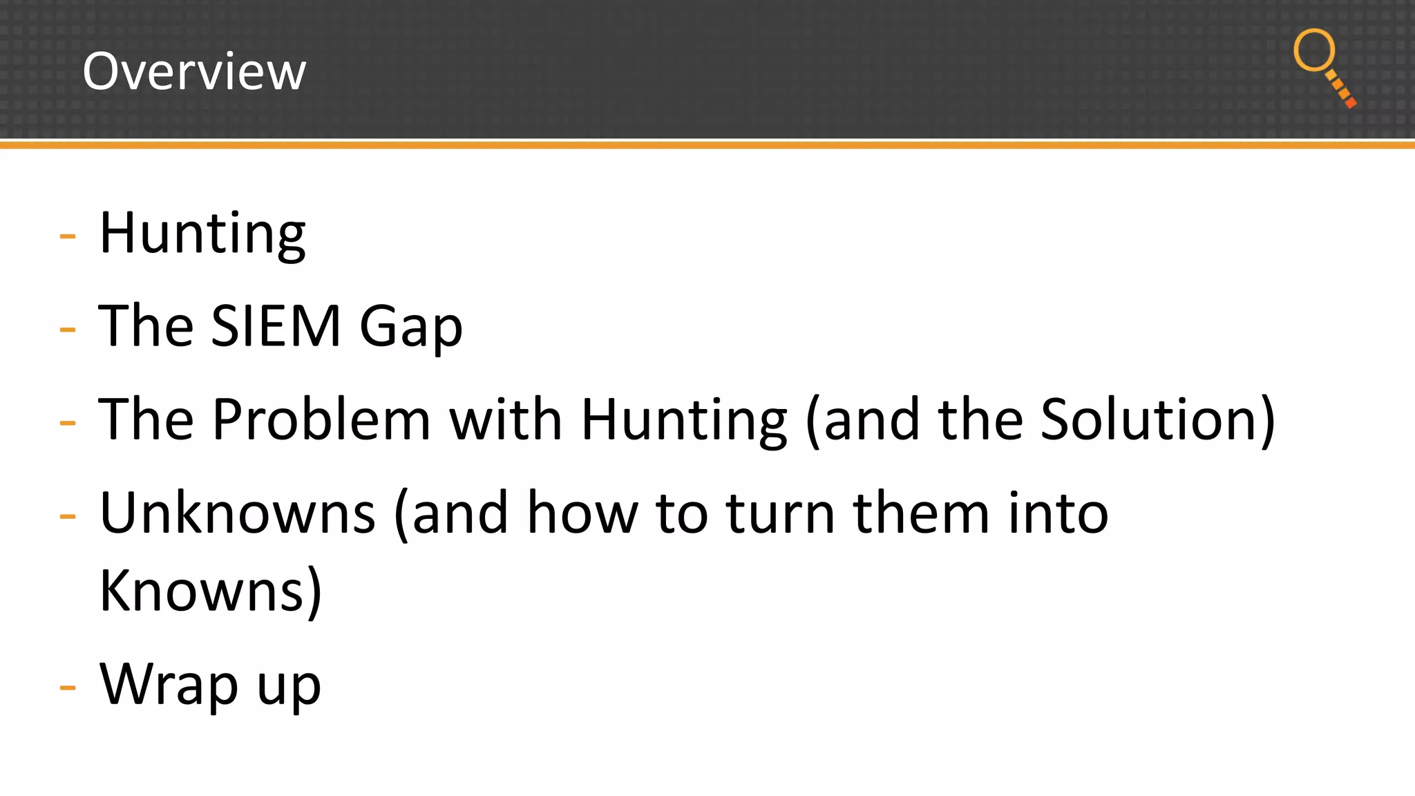 Overview
- Hunting
- The SIEM Gap
- The Problem with Hunting (and the Solution)
- Unknowns (and how to turn them into
Knowns)
- Wrap up
 