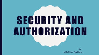 SECURITY AND
AUTHORIZATION
BY :
M E G H A YA D AV
 