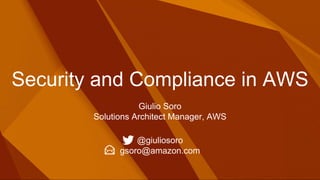 Security and Compliance in AWS
Giulio Soro
Solutions Architect Manager, AWS
@giuliosoro
gsoro@amazon.com
 