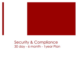Security & Compliance
30 day - 6 month - 1year Plan
 