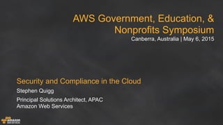 AWS Government, Education, &
Nonprofits Symposium

Canberra, Australia | May 6, 2015
Stephen Quigg
Principal Solutions Architect, APAC 

Amazon Web Services
Security and Compliance in the Cloud
 