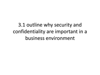 3.1 outline why security and
confidentiality are important in a
business environment
 