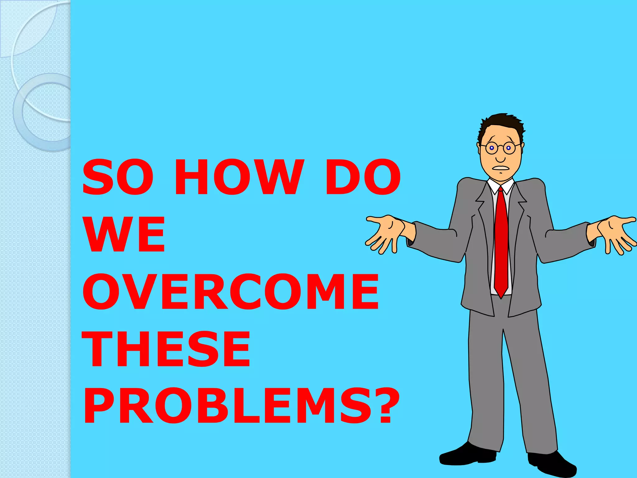 SO HOW DO
WE
OVERCOME
THESE
PROBLEMS?
 