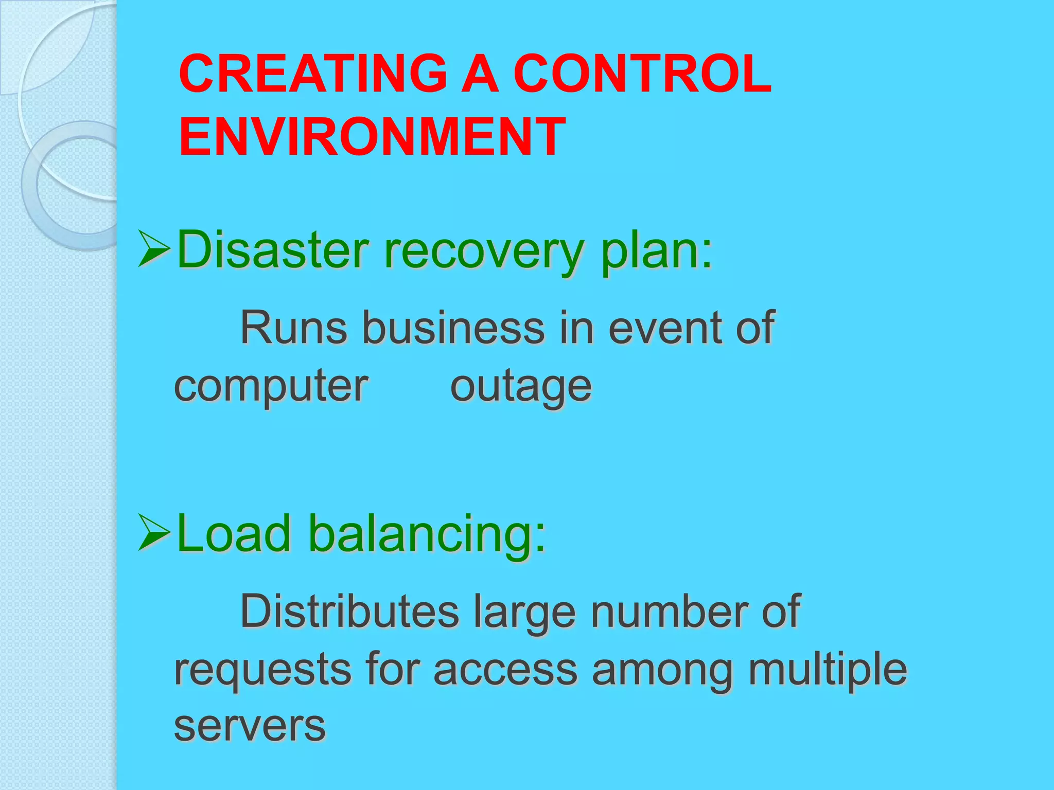 CREATING A CONTROL
 ENVIRONMENT

Disaster recovery plan:
   Runs business in event of
 computer   outage


Load balancing:
    Distributes large number of
 requests for access among multiple
 servers
 