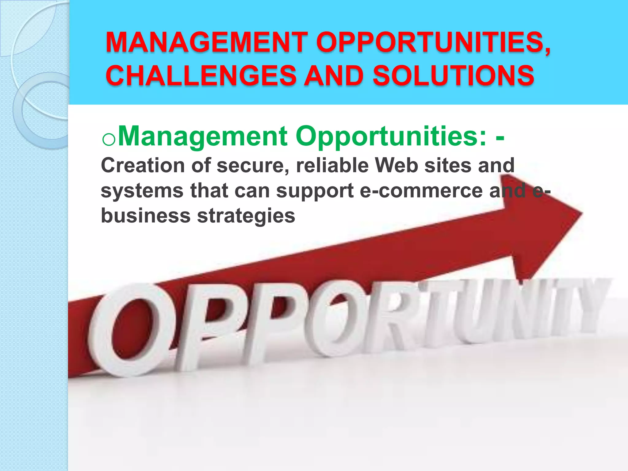 MANAGEMENT OPPORTUNITIES,
CHALLENGES AND SOLUTIONS

oManagement Opportunities: -
Creation of secure, reliable Web sites and
systems that can support e-commerce and e-
business strategies
 
