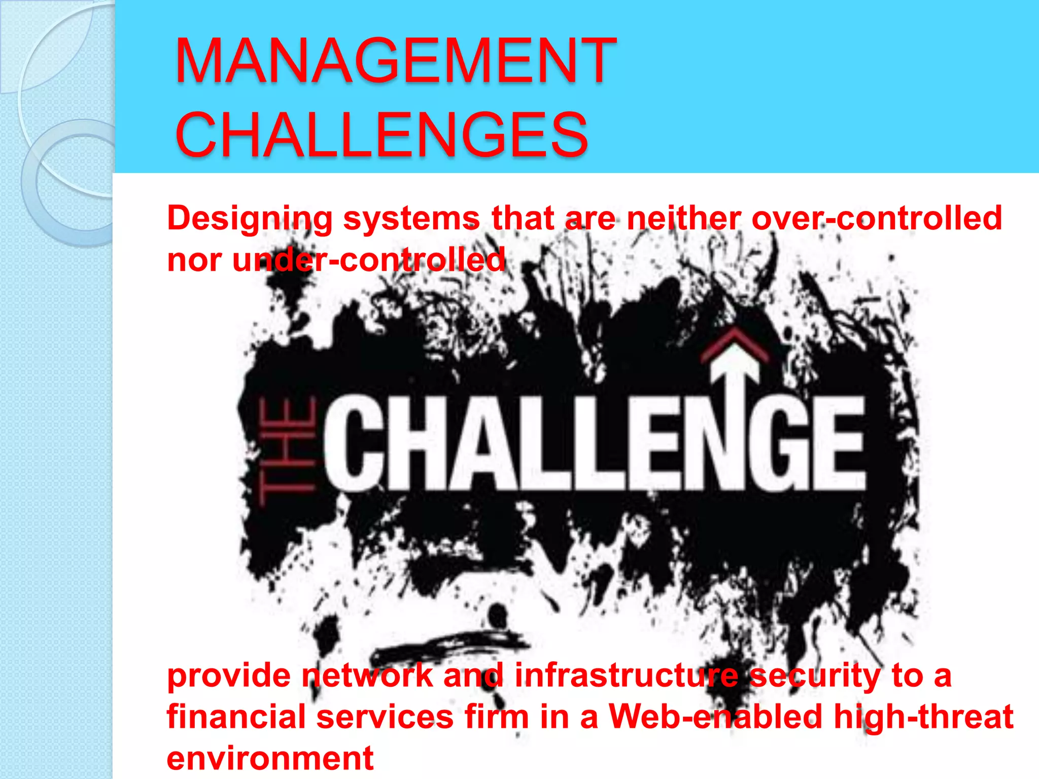 MANAGEMENT
CHALLENGES
Designing systems that are neither over-controlled
nor under-controlled




provide network and infrastructure security to a
financial services firm in a Web-enabled high-threat
environment
 