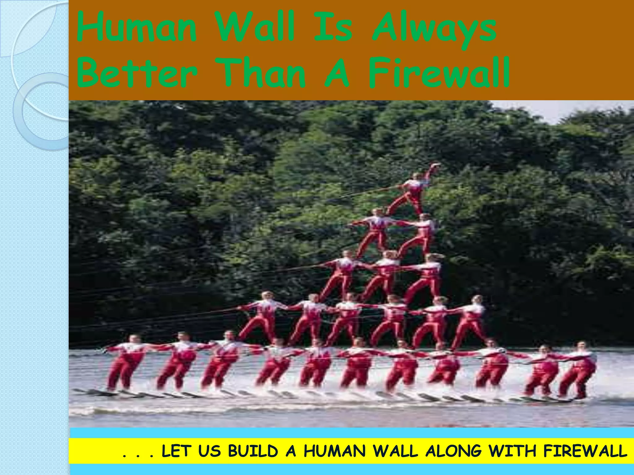 Human Wall Is Always
Better Than A Firewall




  . . . LET US BUILD A HUMAN WALL ALONG WITH FIREWALL
 