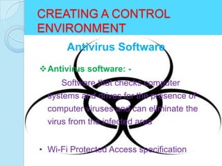 CREATING A CONTROL
ENVIRONMENT
       Antivirus Software
Antivirus software: -
     Software that checks computer
  systems and drives for the presence of
  computer viruses and can eliminate the
  virus from the infected area


• Wi-Fi Protected Access specification
 
