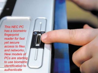This NEC PC
has a biometric
fingerprint
reader for fast
yet secure
access to files
and networks.
New models of
PCs are starting
to use biometric
identification to
authenticate
 