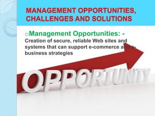 MANAGEMENT OPPORTUNITIES,
CHALLENGES AND SOLUTIONS

oManagement Opportunities: -
Creation of secure, reliable Web sites and
systems that can support e-commerce and e-
business strategies
 