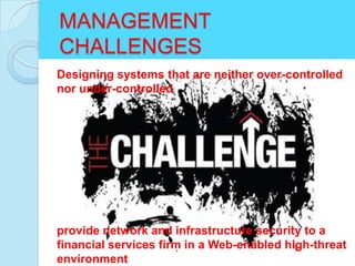 MANAGEMENT
CHALLENGES
Designing systems that are neither over-controlled
nor under-controlled




provide network and infrastructure security to a
financial services firm in a Web-enabled high-threat
environment
 