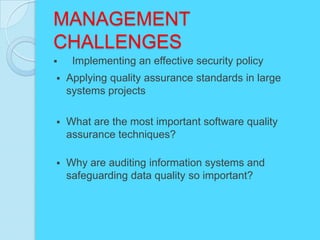 MANAGEMENT
CHALLENGES
    Implementing an effective security policy
   Applying quality assurance standards in large
    systems projects

   What are the most important software quality
    assurance techniques?

   Why are auditing information systems and
    safeguarding data quality so important?
 