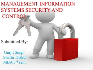 MANAGEMENT INFORMATION
SYSTEMS SECURITY AND
CONTROL



Submitted By:

 Gurjit Singh
 Shallu Thakur
 MBA 3rd sem.
 