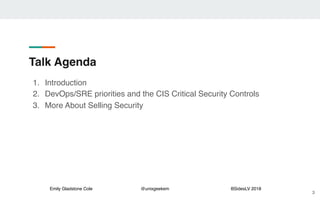 Emily Gladstone Cole @unixgeekem BSidesLV 2018
Talk Agenda
1. Introduction
2. DevOps/SRE priorities and the CIS Critical S...