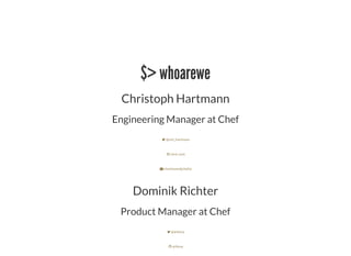$> whoarewe
Christoph Hartmann
Engineering Manager at Chef
 @chri_hartmann
 chris-rock
 chartmann@chef.io
Dominik Richter
Product Manager at Chef
 @arlimus
 arlimus
 