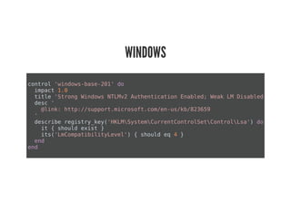 WINDOWS
control 'windows-base-201' do
impact 1.0
title 'Strong Windows NTLMv2 Authentication Enabled; Weak LM Disabled'
desc '
@link: http://support.microsoft.com/en-us/kb/823659
'
describe registry_key('HKLMSystemCurrentControlSetControlLsa') do
it { should exist }
its('LmCompatibilityLevel') { should eq 4 }
end
end
 
