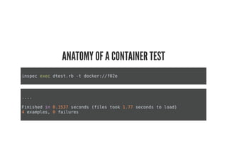 ANATOMY OF A CONTAINER TEST
inspec exec dtest.rb -t docker://f02e
....
Finished in 0.1537 seconds (files took 1.77 seconds to load)
4 examples, 0 failures
 