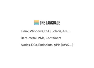 ONE LANGUAGE
Linux, Windows, BSD, Solaris, AIX, ...
Bare-metal, VMs, Containers
Nodes, DBs, Endpoints, APIs (AWS, ...)
 