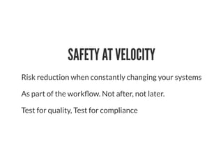 SAFETY AT VELOCITY
Risk reduction when constantly changing your systems
As part of the work ow. Not after, not later.
Test for quality, Test for compliance
 