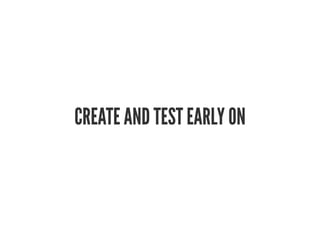 CREATE AND TEST EARLY ON
 