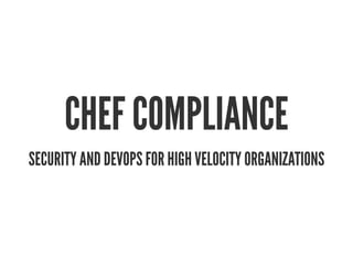 CHEF COMPLIANCE
SECURITY AND DEVOPS FOR HIGH VELOCITY ORGANIZATIONS
 