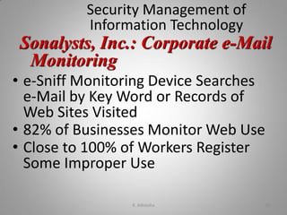 Security Management of
Information Technology
• e-Sniff Monitoring Device Searches
e-Mail by Key Word or Records of
Web Sites Visited
• 82% of Businesses Monitor Web Use
• Close to 100% of Workers Register
Some Improper Use
Sonalysts, Inc.: Corporate e-Mail
Monitoring
K. Adisesha 36
 