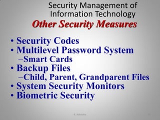 Other Security Measures
Security Management of
Information Technology
• Security Codes
• Multilevel Password System
–Smart Cards
• Backup Files
–Child, Parent, Grandparent Files
• System Security Monitors
• Biometric Security
K. Adisesha 39
 