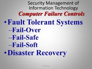 Computer Failure Controls
Security Management of
Information Technology
•Fault Tolerant Systems
–Fail-Over
–Fail-Safe
–Fail-Soft
•Disaster Recovery
K. Adisesha 42
 
